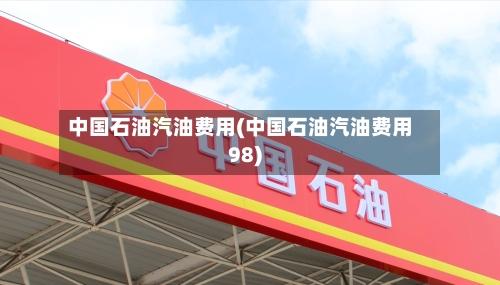 中国石油汽油费用(中国石油汽油费用98)-第2张图片