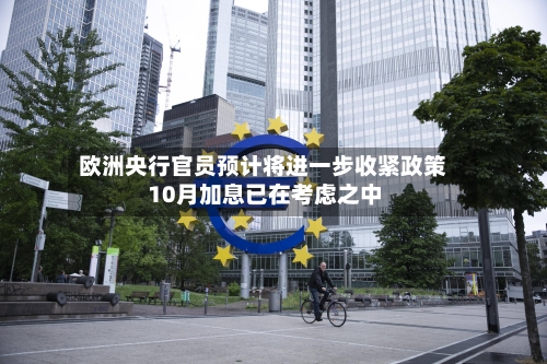 欧洲央行官员预计将进一步收紧政策 10月加息已在考虑之中