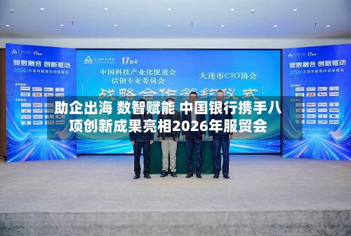 助企出海 数智赋能 中国银行携手八项创新成果亮相2026年服贸会