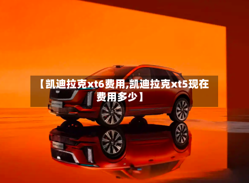 【凯迪拉克xt6费用,凯迪拉克xt5现在费用多少】