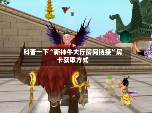 科普一下“新神牛大厅房间链接”房卡获取方式-第2张图片