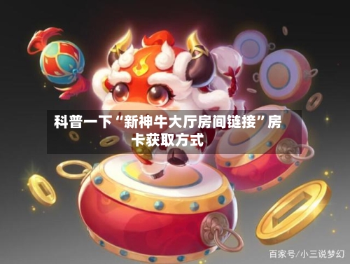 科普一下“新神牛大厅房间链接	”房卡获取方式-第3张图片