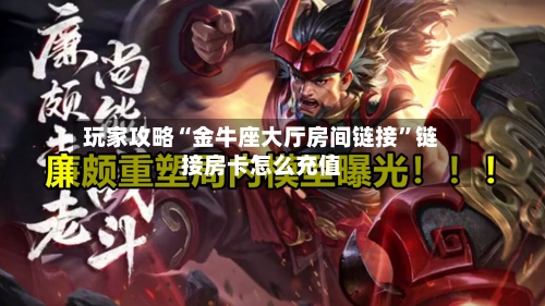 玩家攻略“金牛座大厅房间链接”链接房卡怎么充值