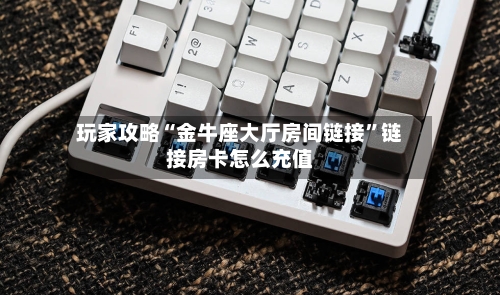 玩家攻略“金牛座大厅房间链接”链接房卡怎么充值-第2张图片