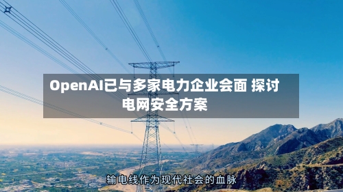 OpenAI已与多家电力企业会面 探讨电网安全方案-第2张图片