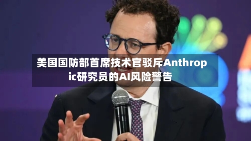 美国国防部首席技术官驳斥Anthropic研究员的AI风险警告