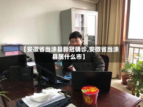 【安徽省当涂县新冠确诊,安微省当涂县属什么市】-第3张图片