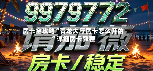 房卡全攻略“青龙大厅房卡怎么开的”详细房卡教程
