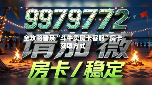 全攻略普及“斗牛卖房卡客服”房卡获取方式