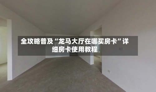 全攻略普及“龙马大厅在哪买房卡”详细房卡使用教程