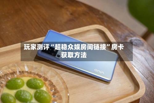 玩家测评“超稳众娱房间链接”房卡获取方法