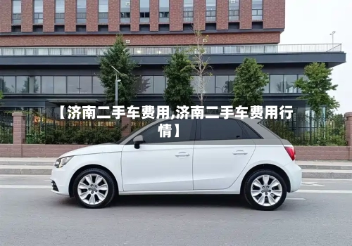 【济南二手车费用,济南二手车费用行情】-第2张图片