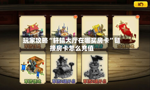 玩家攻略“轩辕大厅在哪买房卡	”链接房卡怎么充值-第2张图片
