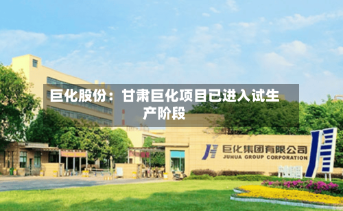 巨化股份：甘肃巨化项目已进入试生产阶段