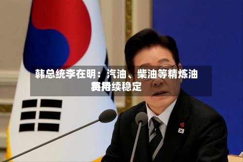 韩总统李在明：汽油、柴油等精炼油费用将持续稳定-第2张图片