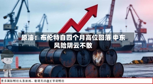 原油：布伦特自四个月高位回落 中东风险阴云不散-第1张图片
