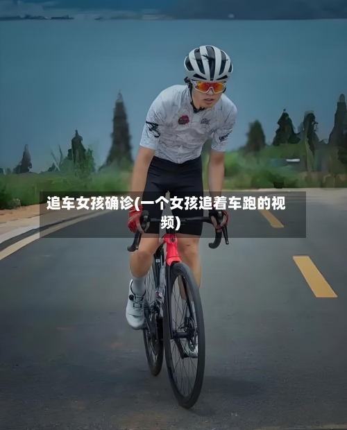 追车女孩确诊(一个女孩追着车跑的视频)-第2张图片