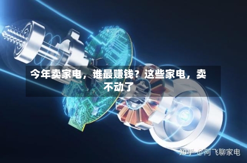 今年卖家电，谁最赚钱？这些家电，卖不动了