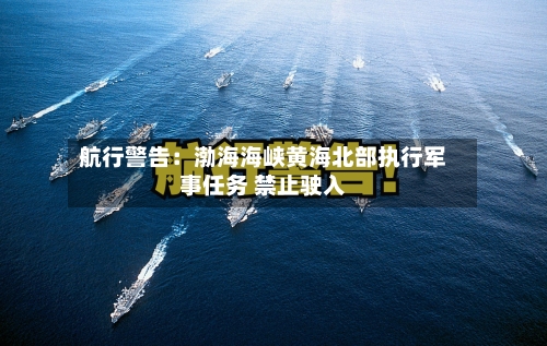 航行警告：渤海海峡黄海北部执行军事任务 禁止驶入-第2张图片