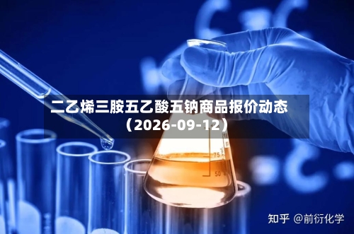 二乙烯三胺五乙酸五钠商品报价动态（2026-09-12）-第2张图片
