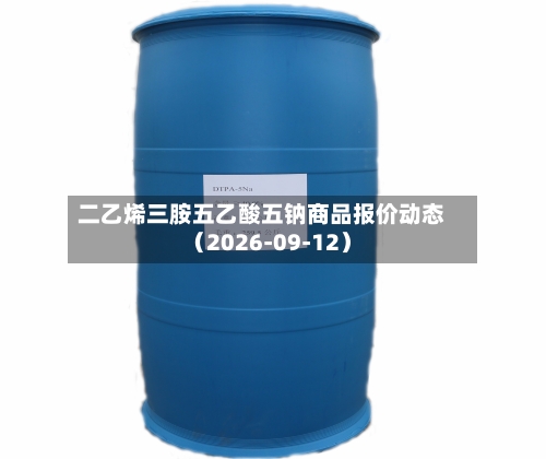 二乙烯三胺五乙酸五钠商品报价动态（2026-09-12）-第1张图片