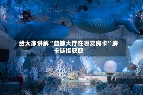 给大家讲解“蓝鲸大厅在哪买房卡”房卡链接获取
