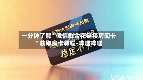 一分钟了解“微信群金花链接房间卡”获取房卡教程-哔哩哔哩-第3张图片