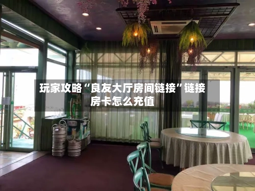 玩家攻略“良友大厅房间链接”链接房卡怎么充值
