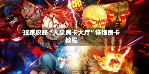 玩家攻略“人皇房卡大厅”详细房卡教程-第2张图片