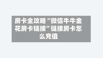 房卡全攻略“微信牛牛金花房卡链接”链接房卡怎么充值-第2张图片