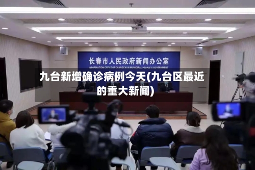 九台新增确诊病例今天(九台区最近的重大新闻)-第3张图片