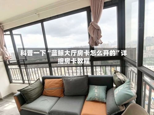 科普一下“蓝鲸大厅房卡怎么开的”详细房卡教程