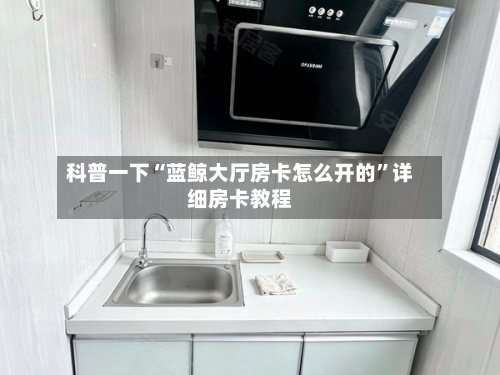 科普一下“蓝鲸大厅房卡怎么开的”详细房卡教程-第2张图片