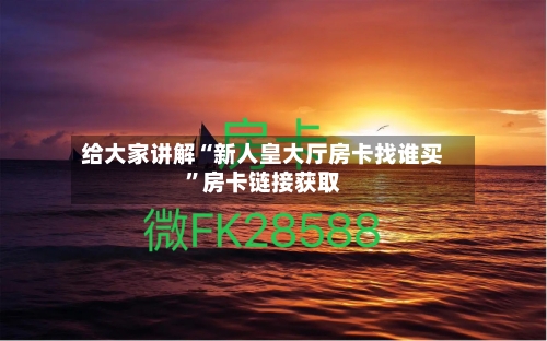 给大家讲解“新人皇大厅房卡找谁买”房卡链接获取