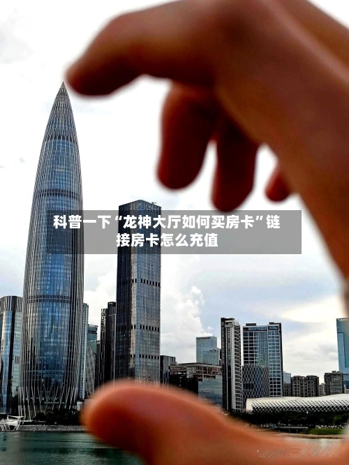 科普一下“龙神大厅如何买房卡”链接房卡怎么充值-第2张图片