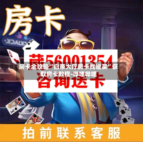 房卡全攻略“白帝大厅房卡找谁买	”获取房卡教程-哔哩哔哩-第2张图片