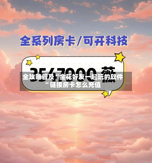 全攻略普及“金花好友一起玩的软件”链接房卡怎么充值