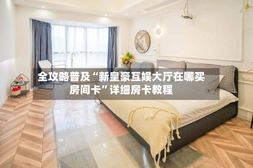全攻略普及“新皇豪互娱大厅在哪买房间卡”详细房卡教程-第2张图片