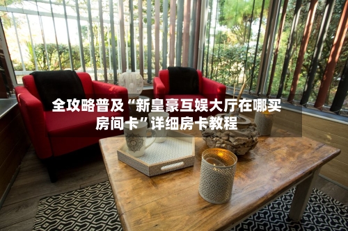 全攻略普及“新皇豪互娱大厅在哪买房间卡”详细房卡教程-第3张图片