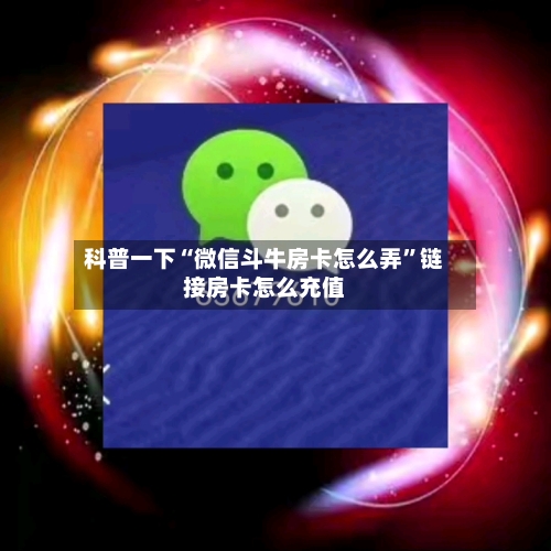 科普一下“微信斗牛房卡怎么弄”链接房卡怎么充值-第2张图片