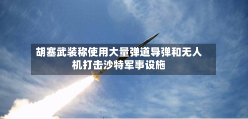 胡塞武装称使用大量弹道导弹和无人机打击沙特军事设施-第2张图片