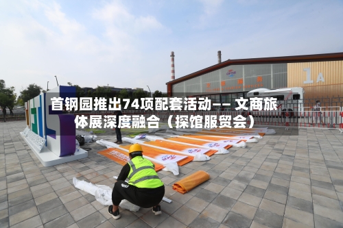 首钢园推出74项配套活动—— 文商旅体展深度融合（探馆服贸会）-第2张图片