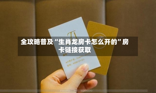 全攻略普及“生肖龙房卡怎么开的”房卡链接获取