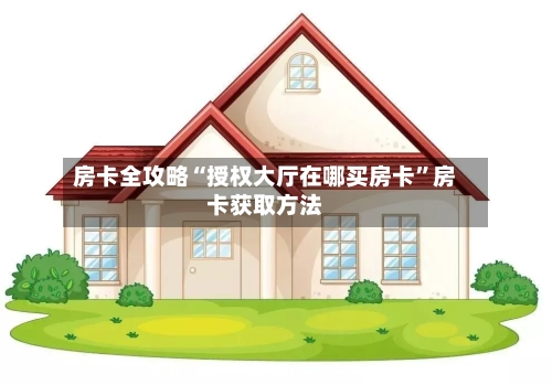 房卡全攻略“授权大厅在哪买房卡	”房卡获取方法-第2张图片