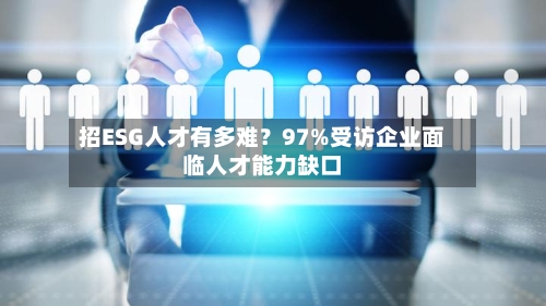 招ESG人才有多难?97%受访企业面临人才能力缺口