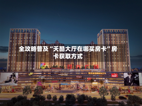 全攻略普及“天酷大厅在哪买房卡”房卡获取方式