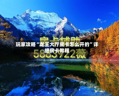 玩家攻略“龙王大厅房卡怎么开的	”详细房卡教程-第2张图片