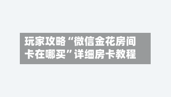 玩家攻略“微信金花房间卡在哪买	”详细房卡教程-第2张图片