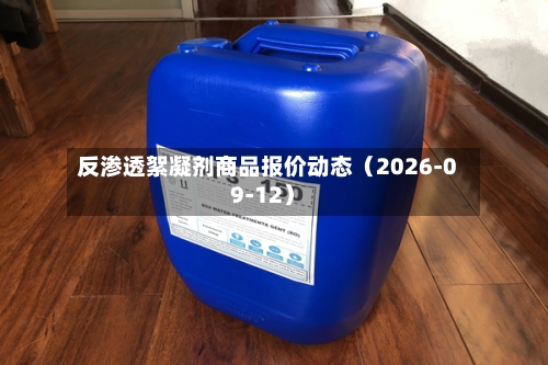 反渗透絮凝剂商品报价动态（2026-09-12）-第1张图片