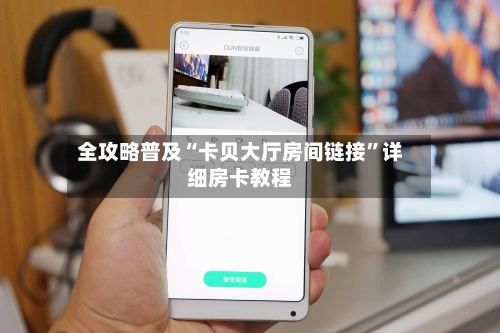 全攻略普及“卡贝大厅房间链接”详细房卡教程